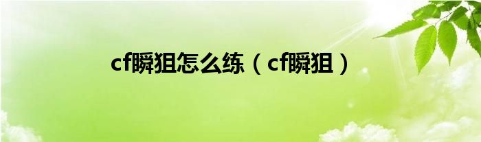 cf瞬狙怎么練（cf瞬狙）