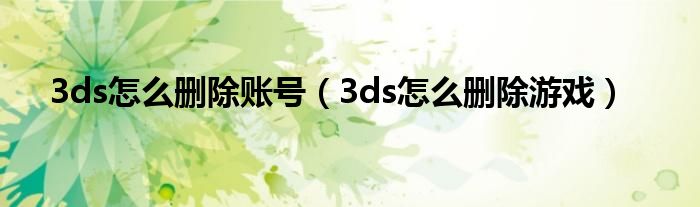 3ds怎么刪除賬號（3ds怎么刪除游戲）