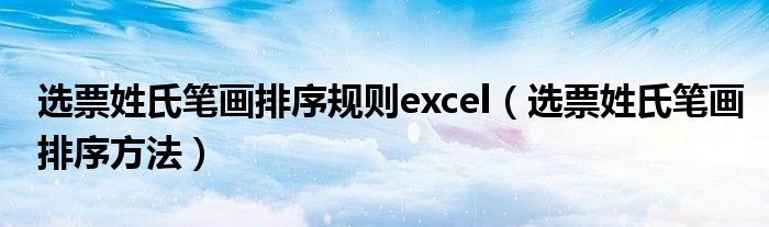 選票姓氏筆畫排序規(guī)則excel（選票姓氏筆畫排序方法）