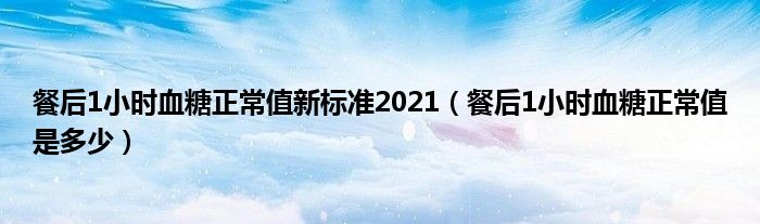 餐后1小時(shí)血糖正常值新標(biāo)準(zhǔn)2021（餐后1小時(shí)血糖正常值是多少）