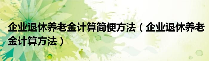 企業(yè)退休養(yǎng)老金計(jì)算簡便方法（企業(yè)退休養(yǎng)老金計(jì)算方法）