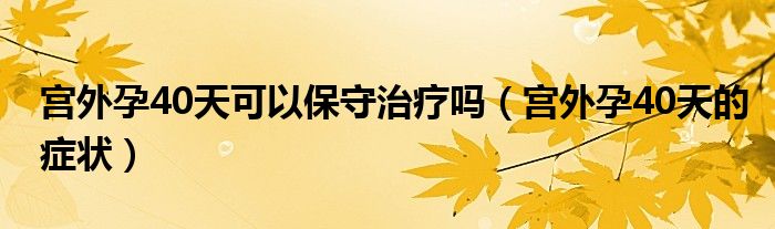 宮外孕40天可以保守治療嗎（宮外孕40天的癥狀）