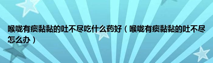 喉嚨有痰黏黏的吐不盡吃什么藥好（喉嚨有痰黏黏的吐不盡怎么辦）