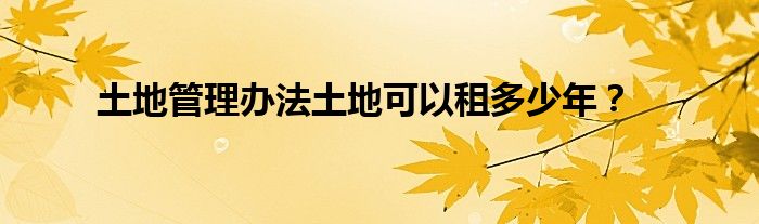 土地管理辦法土地可以租多少年？