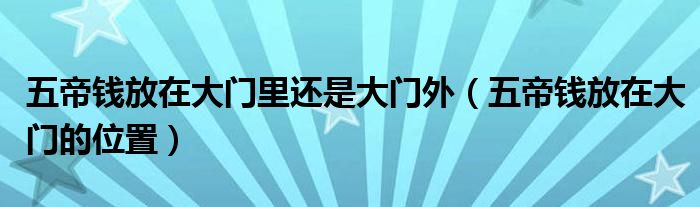 五帝錢放在大門里還是大門外（五帝錢放在大門的位置）