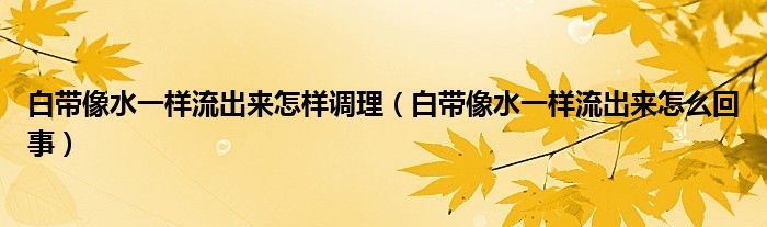 白帶像水一樣流出來怎樣調(diào)理（白帶像水一樣流出來怎么回事）