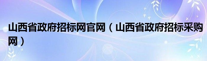 山西省政府招標(biāo)網(wǎng)官網(wǎng)（山西省政府招標(biāo)采購(gòu)網(wǎng)）