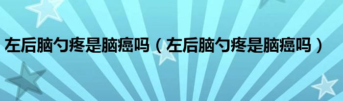 左后腦勺疼是腦癌嗎（左后腦勺疼是腦癌嗎）