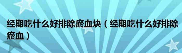 經(jīng)期吃什么好排除瘀血塊（經(jīng)期吃什么好排除瘀血）