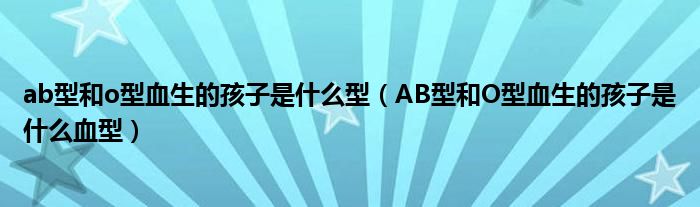 ab型和o型血生的孩子是什么型（AB型和O型血生的孩子是什么血型）