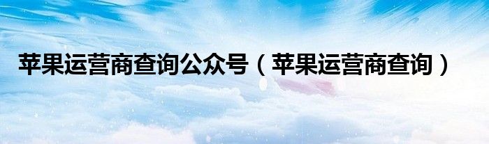 蘋果運營商查詢公眾號（蘋果運營商查詢）