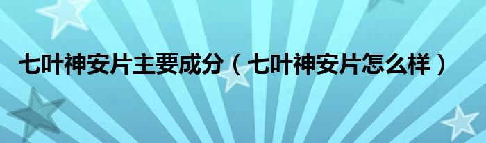 七葉神安片主要成分（七葉神安片怎么樣）