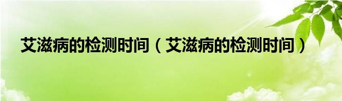 艾滋病的檢測(cè)時(shí)間（艾滋病的檢測(cè)時(shí)間）