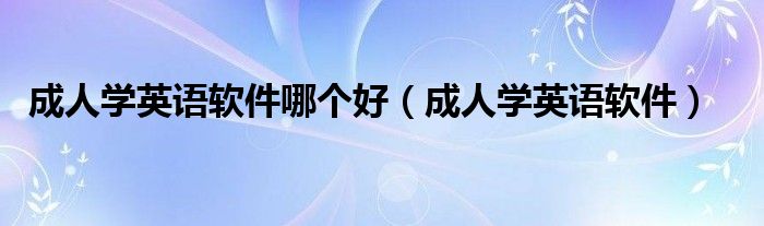 成人學英語軟件哪個好（成人學英語軟件）