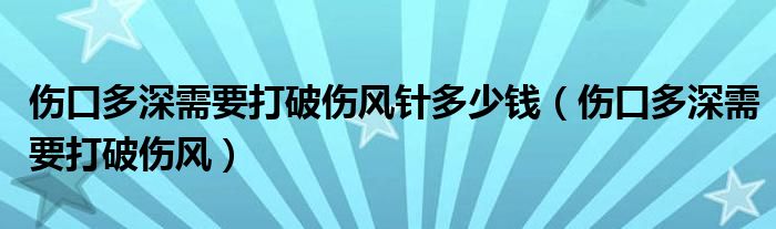 傷口多深需要打破傷風(fēng)針多少錢（傷口多深需要打破傷風(fēng)）