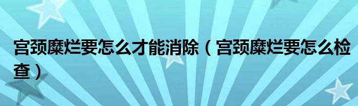 宮頸糜爛要怎么才能消除（宮頸糜爛要怎么檢查）