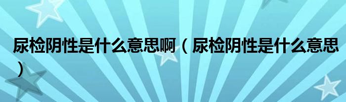 尿檢陰性是什么意思?。驒z陰性是什么意思）