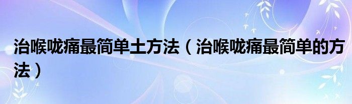 治喉嚨痛最簡單土方法（治喉嚨痛最簡單的方法）