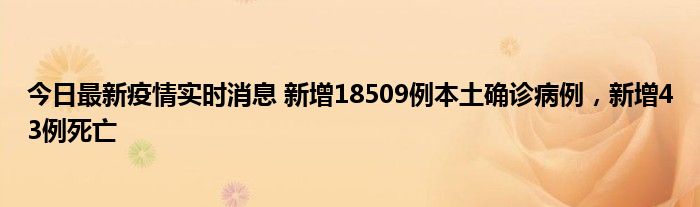 今日最新疫情實(shí)時消息 新增18509例本土確診病例，新增43例死亡