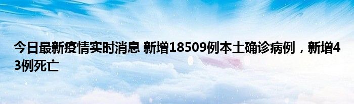 今日最新疫情實時消息 新增18509例本土確診病例，新增43例死亡