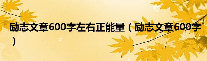 勵(lì)志文章600字左右正能量（勵(lì)志文章600字）