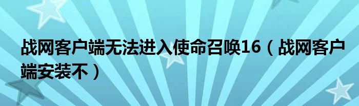 戰(zhàn)網(wǎng)客戶端無法進入使命召喚16（戰(zhàn)網(wǎng)客戶端安裝不）