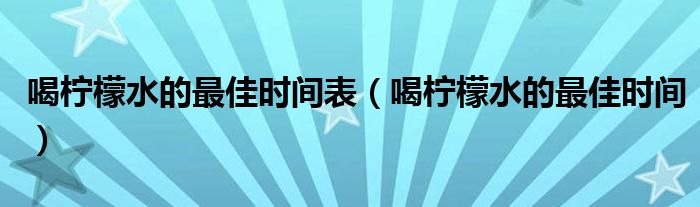 喝檸檬水的最佳時間表（喝檸檬水的最佳時間）