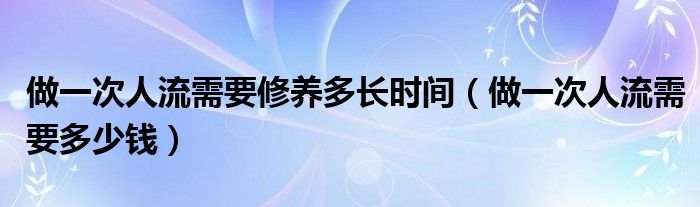 做一次人流需要修養(yǎng)多長時間（做一次人流需要多少錢）