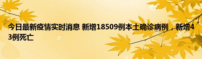 今日最新疫情實時消息 新增18509例本土確診病例，新增43例死亡