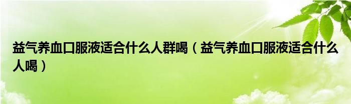 益氣養(yǎng)血口服液適合什么人群喝（益氣養(yǎng)血口服液適合什么人喝）