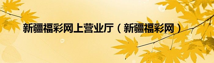 新疆福彩網(wǎng)上營業(yè)廳（新疆福彩網(wǎng)）