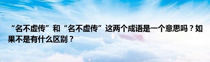 “名不虛傳”和“名不虛傳”這兩個成語是一個意思嗎？如果不是有什么區(qū)別？