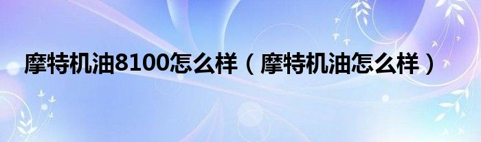 摩特機油8100怎么樣（摩特機油怎么樣）