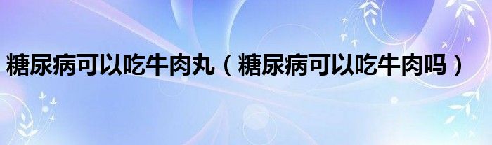 糖尿病可以吃牛肉丸（糖尿病可以吃牛肉嗎）