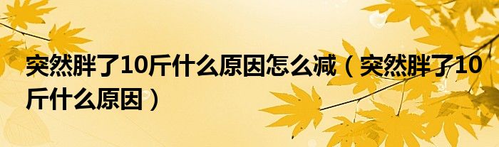 突然胖了10斤什么原因怎么減（突然胖了10斤什么原因）