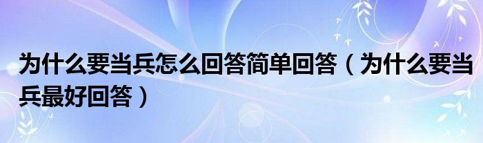 為什么要當(dāng)兵怎么回答簡(jiǎn)單回答（為什么要當(dāng)兵最好回答）