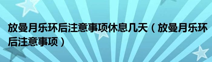 放曼月樂環(huán)后注意事項休息幾天（放曼月樂環(huán)后注意事項）