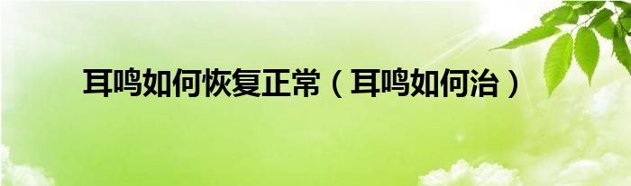 耳鳴如何恢復(fù)正常（耳鳴如何治）