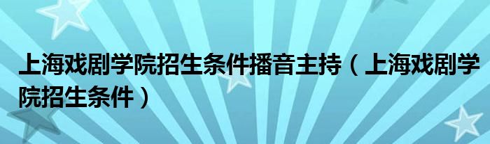 上海戲劇學院招生條件播音主持（上海戲劇學院招生條件）