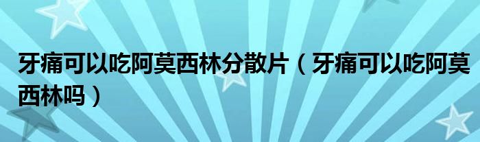 牙痛可以吃阿莫西林分散片（牙痛可以吃阿莫西林嗎）