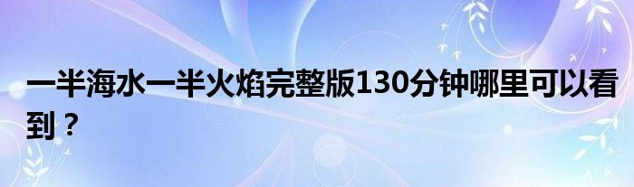 一半海水一半火焰完整版130分鐘哪里可以看到？