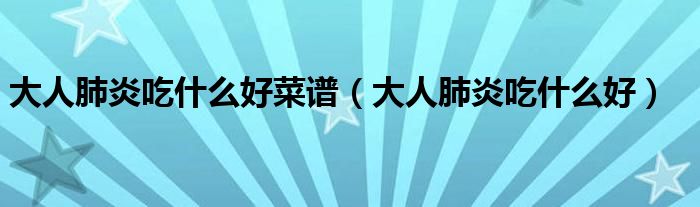 大人肺炎吃什么好菜譜（大人肺炎吃什么好）