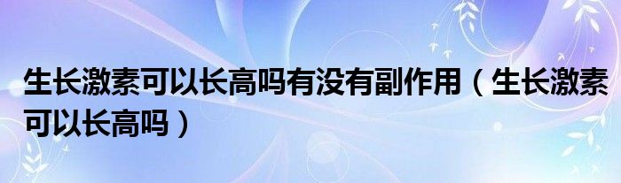 生長(zhǎng)激素可以長(zhǎng)高嗎有沒(méi)有副作用（生長(zhǎng)激素可以長(zhǎng)高嗎）