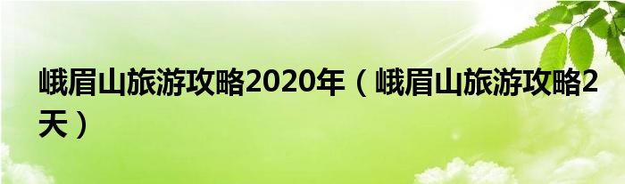 峨眉山旅游攻略2020年（峨眉山旅游攻略2天）