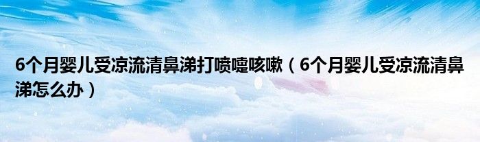 6個(gè)月嬰兒受涼流清鼻涕打噴嚏咳嗽（6個(gè)月嬰兒受涼流清鼻涕怎么辦）