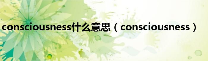 consciousness什么意思（consciousness）