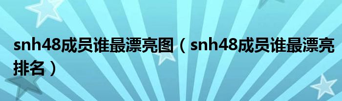 snh48成員誰最漂亮圖（snh48成員誰最漂亮排名）