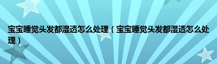 寶寶睡覺(jué)頭發(fā)都濕透怎么處理（寶寶睡覺(jué)頭發(fā)都濕透怎么處理）