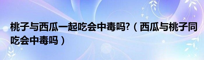 桃子與西瓜一起吃會中毒嗎?（西瓜與桃子同吃會中毒嗎）