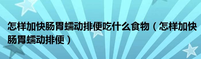 怎樣加快腸胃蠕動排便吃什么食物（怎樣加快腸胃蠕動排便）